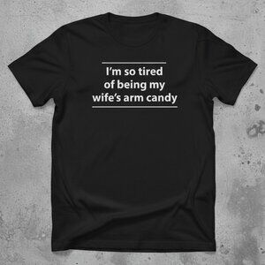 “I’m So Tired of Being My Wife’s Arm Candy” Funny T-Shirt – Husband Humor